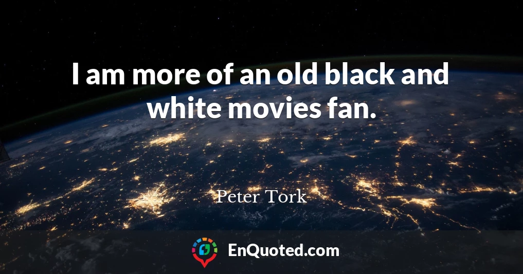 I am more of an old black and white movies fan.