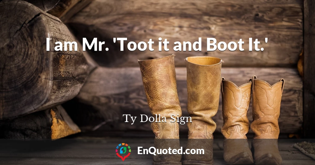 I am Mr. 'Toot it and Boot It.'