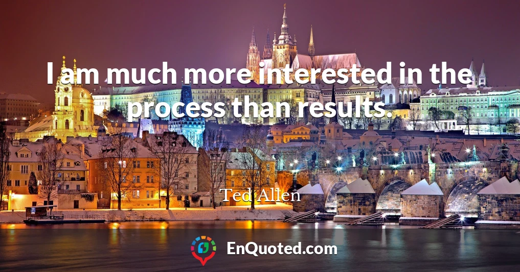 I am much more interested in the process than results.