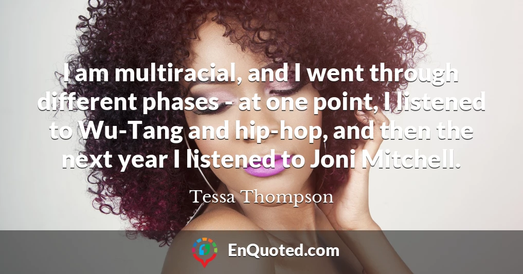 I am multiracial, and I went through different phases - at one point, I listened to Wu-Tang and hip-hop, and then the next year I listened to Joni Mitchell.