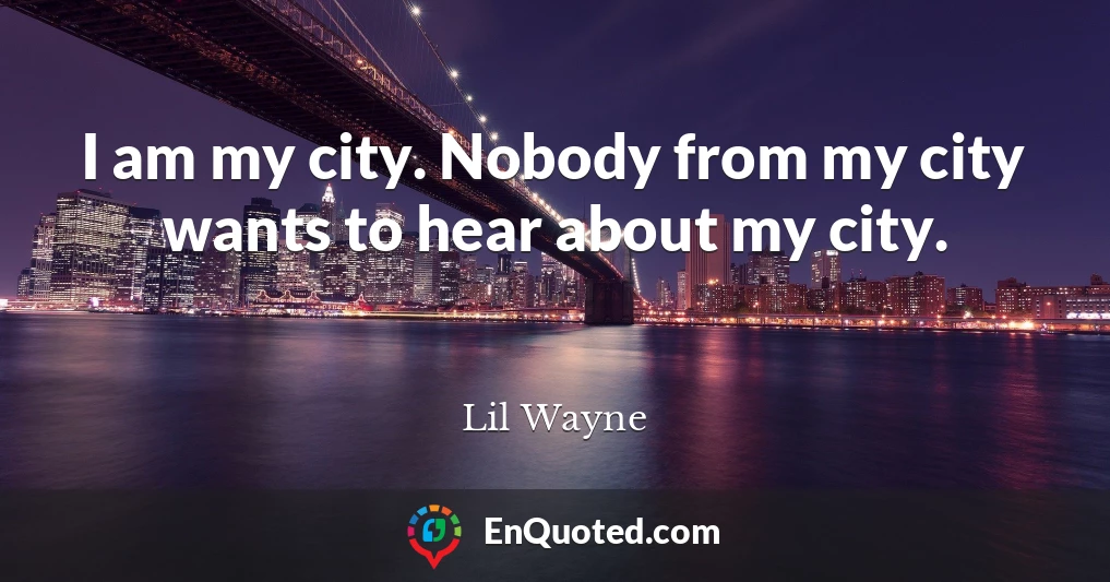 I am my city. Nobody from my city wants to hear about my city.