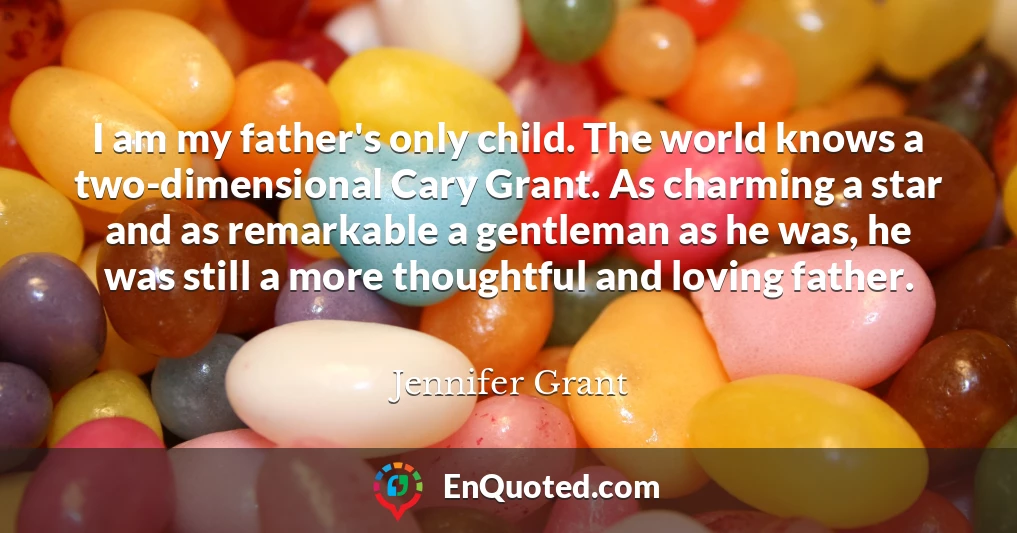 I am my father's only child. The world knows a two-dimensional Cary Grant. As charming a star and as remarkable a gentleman as he was, he was still a more thoughtful and loving father.