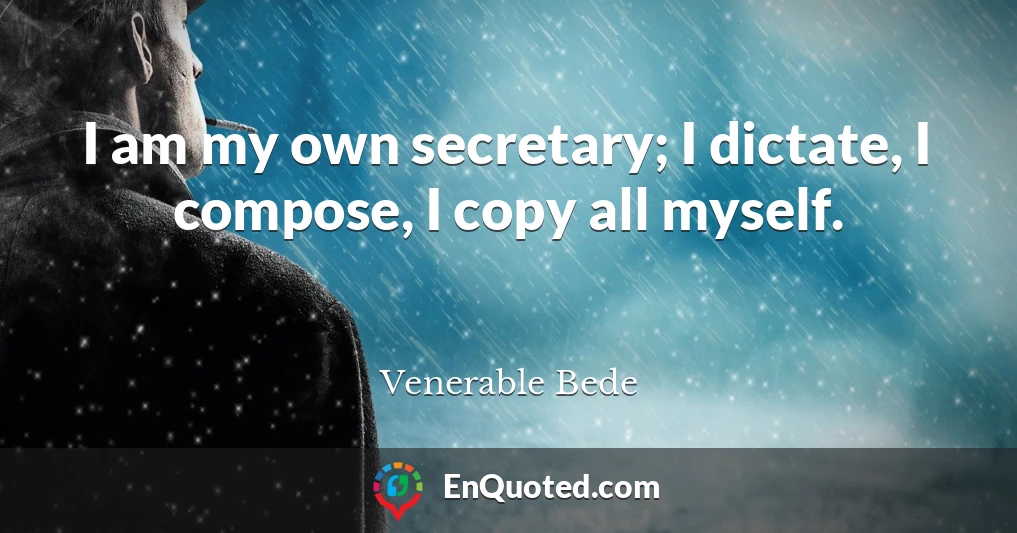 I am my own secretary; I dictate, I compose, I copy all myself.