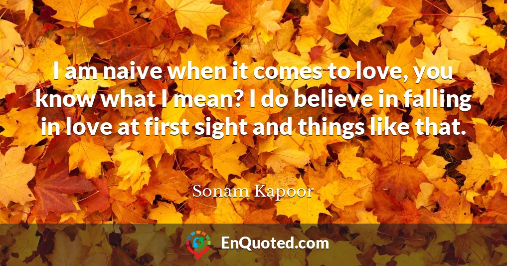 I am naive when it comes to love, you know what I mean? I do believe in falling in love at first sight and things like that.