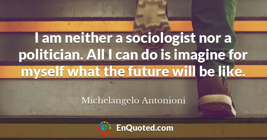 I am neither a sociologist nor a politician. All I can do is imagine for myself what the future will be like.