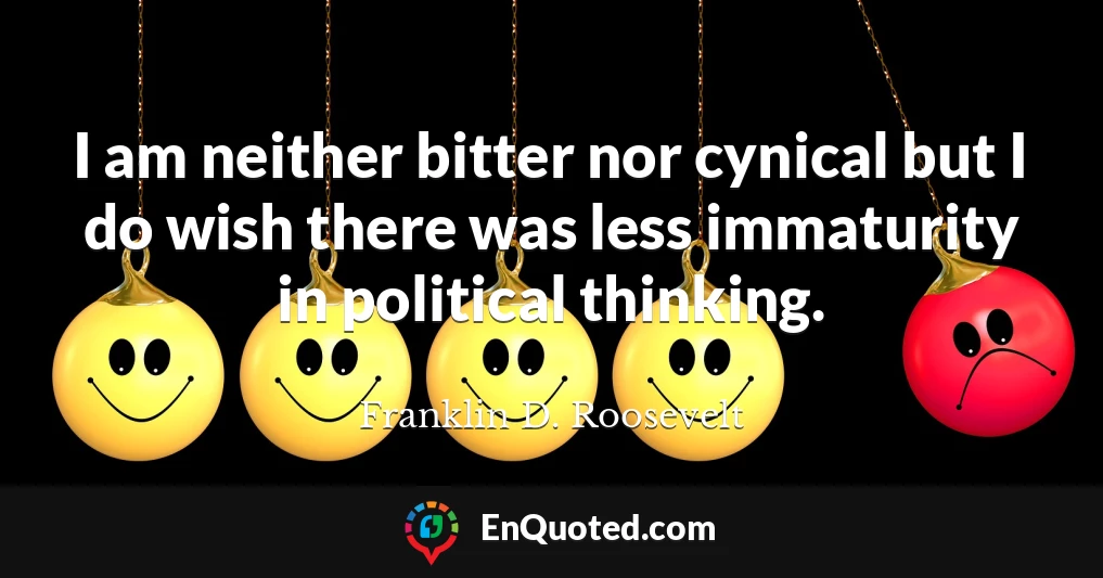 I am neither bitter nor cynical but I do wish there was less immaturity in political thinking.
