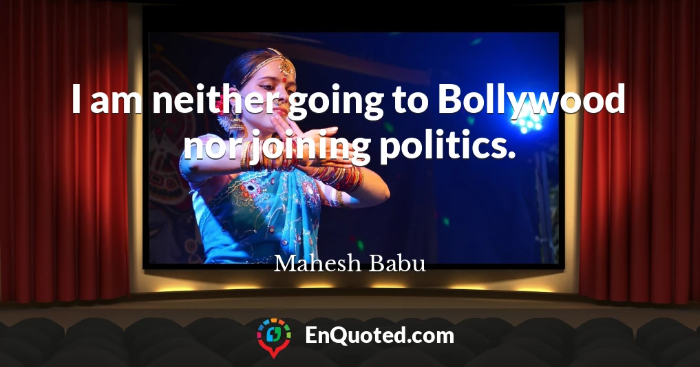 I am neither going to Bollywood nor joining politics.