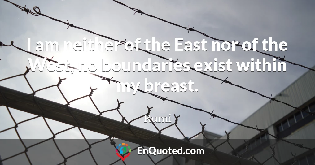 I am neither of the East nor of the West, no boundaries exist within my breast.