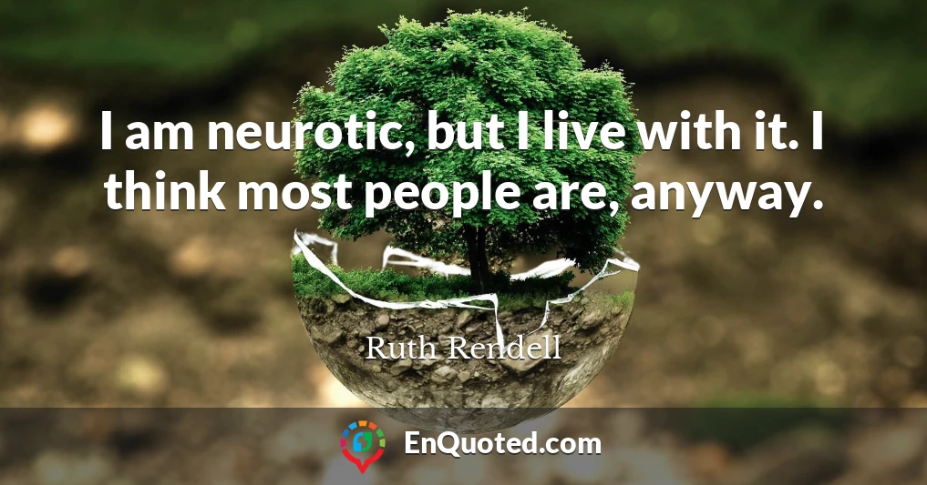 I am neurotic, but I live with it. I think most people are, anyway.