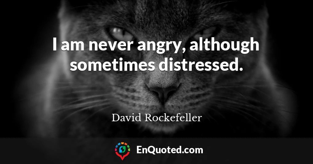 I am never angry, although sometimes distressed.