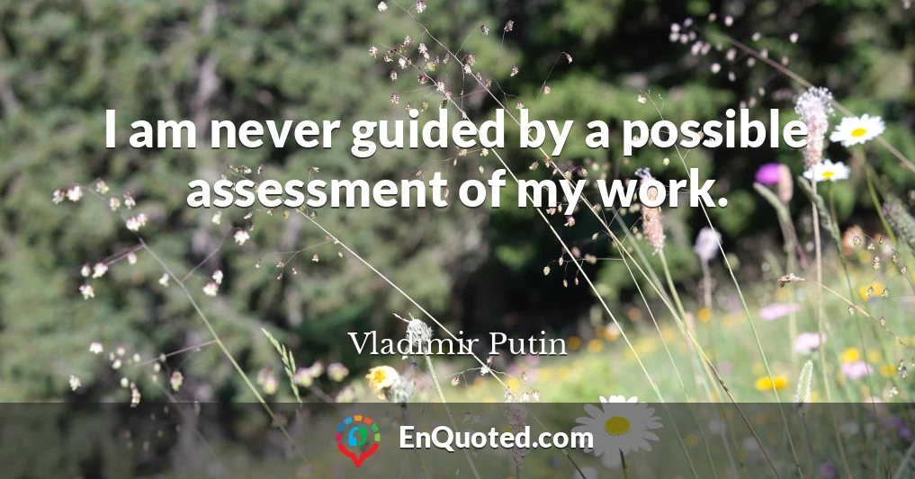 I am never guided by a possible assessment of my work.