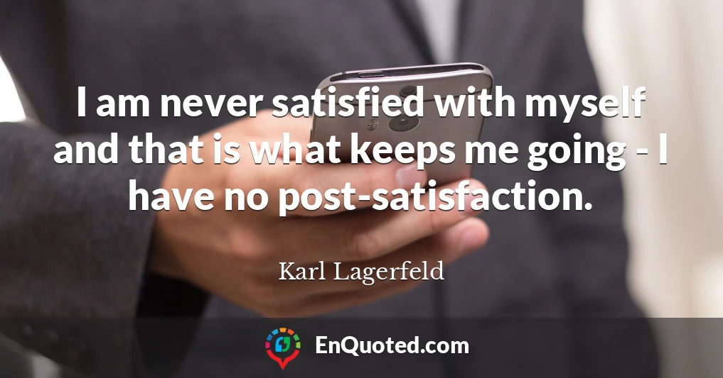 I am never satisfied with myself and that is what keeps me going - I have no post-satisfaction.