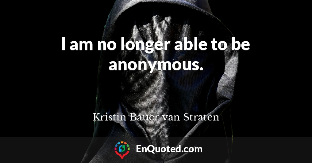 I am no longer able to be anonymous.