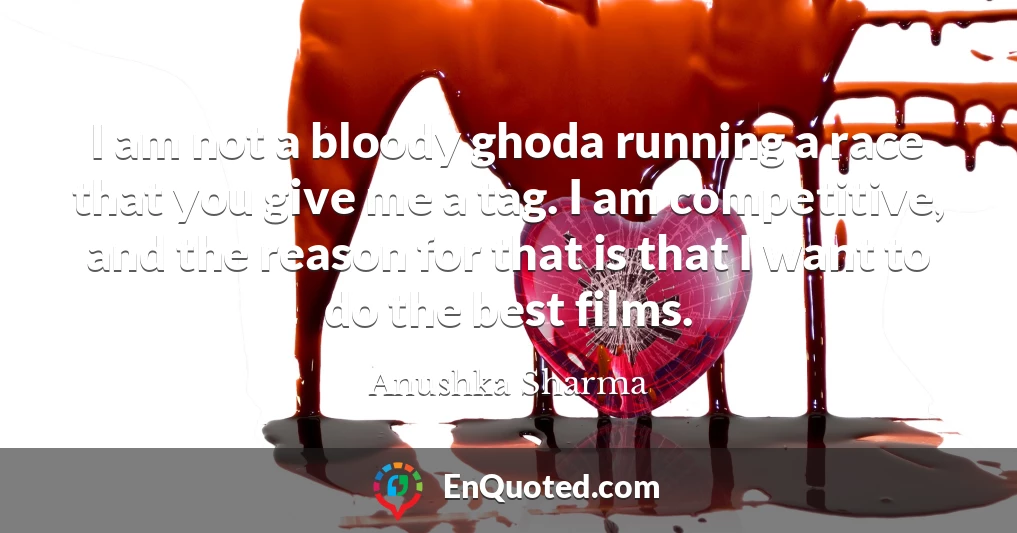 I am not a bloody ghoda running a race that you give me a tag. I am competitive, and the reason for that is that I want to do the best films.