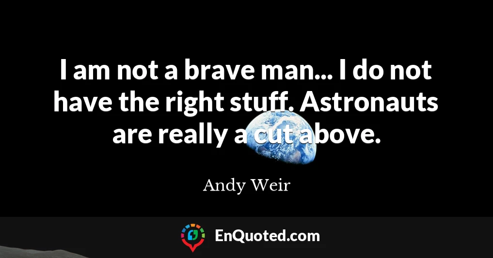 I am not a brave man... I do not have the right stuff. Astronauts are really a cut above.