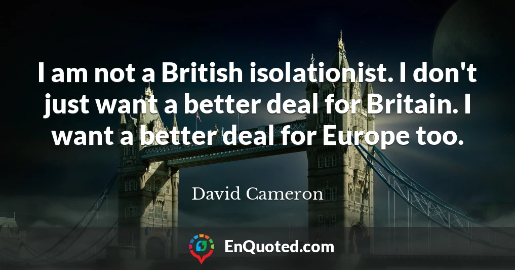 I am not a British isolationist. I don't just want a better deal for Britain. I want a better deal for Europe too.