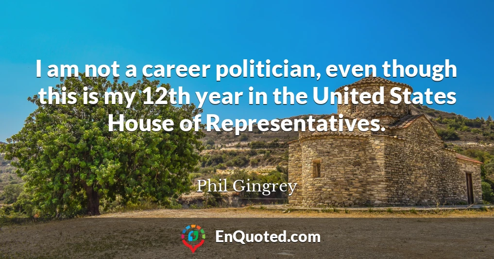 I am not a career politician, even though this is my 12th year in the United States House of Representatives.