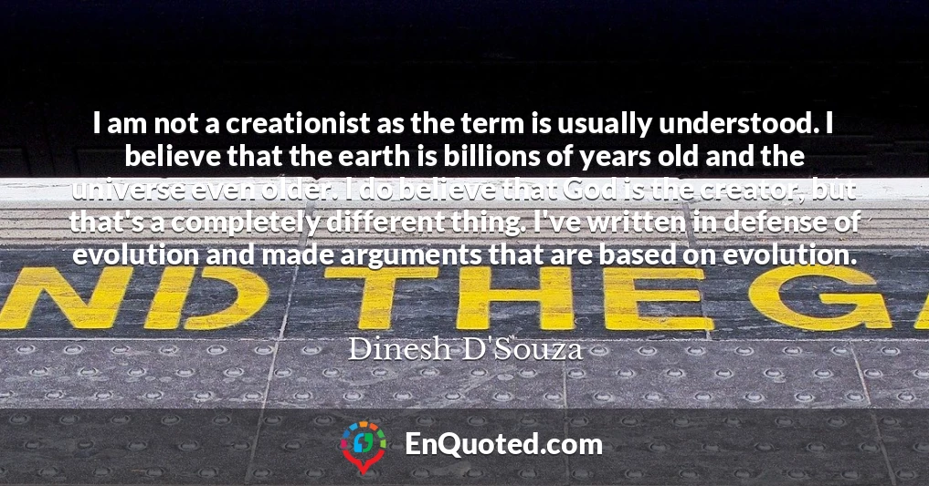 I am not a creationist as the term is usually understood. I believe that the earth is billions of years old and the universe even older. I do believe that God is the creator, but that's a completely different thing. I've written in defense of evolution and made arguments that are based on evolution.