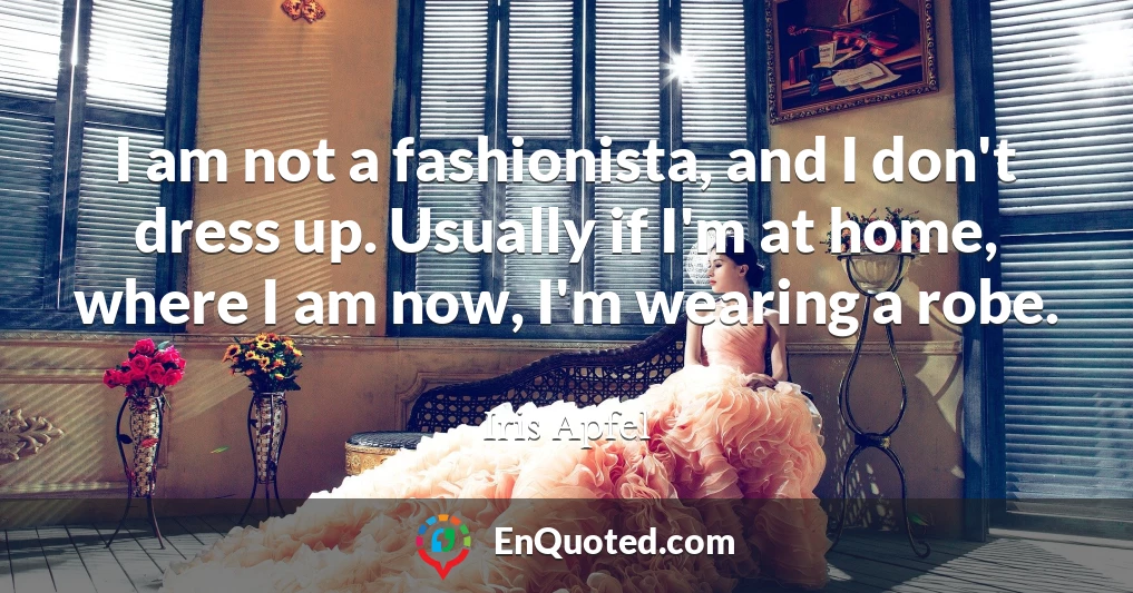 I am not a fashionista, and I don't dress up. Usually if I'm at home, where I am now, I'm wearing a robe.