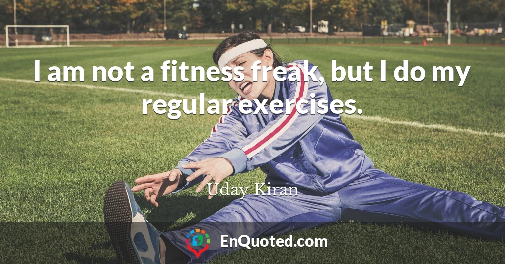 I am not a fitness freak, but I do my regular exercises.