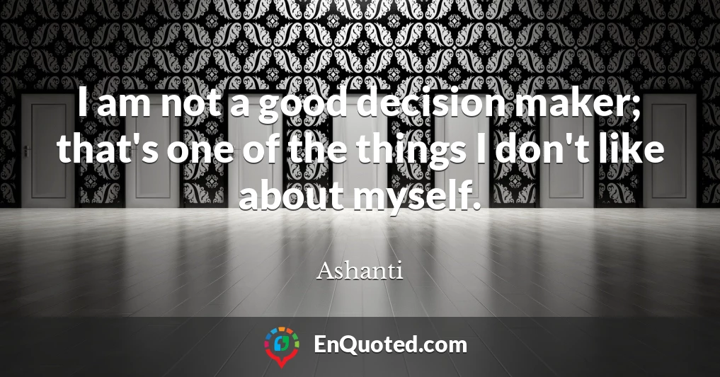 I am not a good decision maker; that's one of the things I don't like about myself.