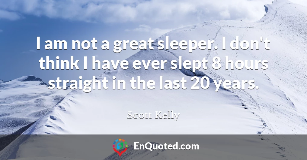 I am not a great sleeper. I don't think I have ever slept 8 hours straight in the last 20 years.