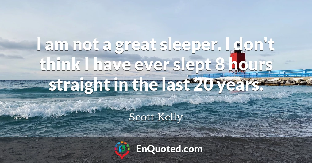 I am not a great sleeper. I don't think I have ever slept 8 hours straight in the last 20 years.