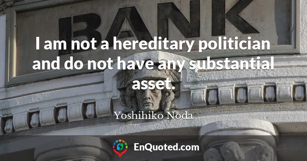 I am not a hereditary politician and do not have any substantial asset.