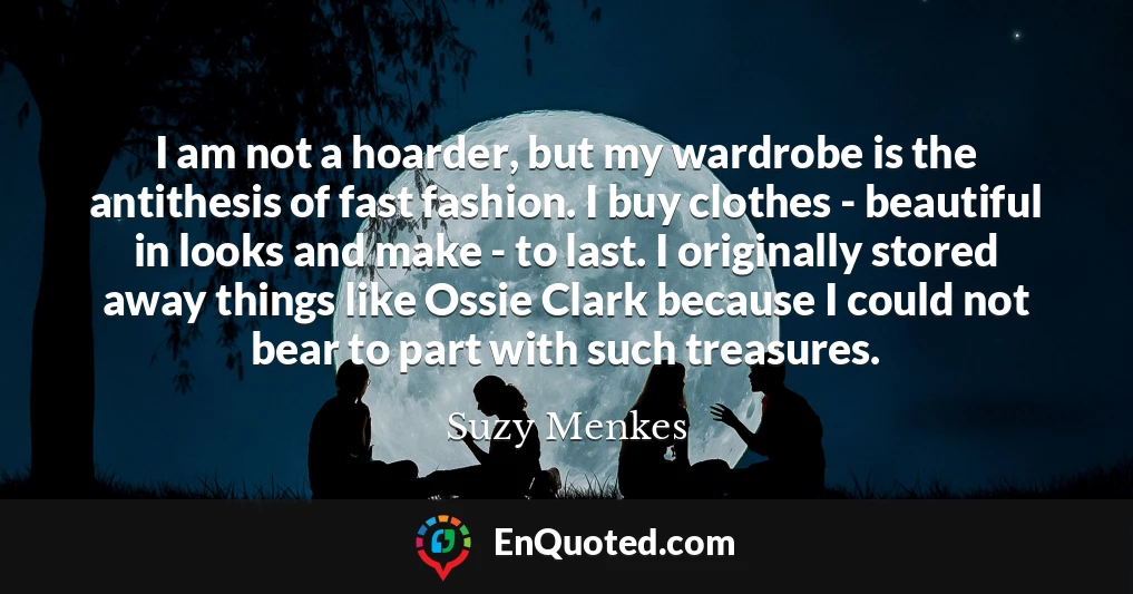 I am not a hoarder, but my wardrobe is the antithesis of fast fashion. I buy clothes - beautiful in looks and make - to last. I originally stored away things like Ossie Clark because I could not bear to part with such treasures.