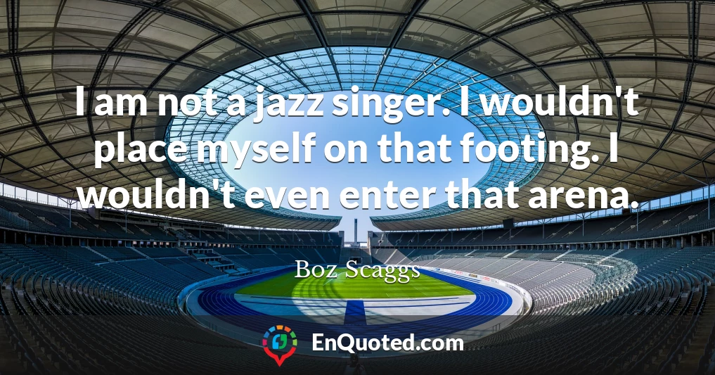 I am not a jazz singer. I wouldn't place myself on that footing. I wouldn't even enter that arena.