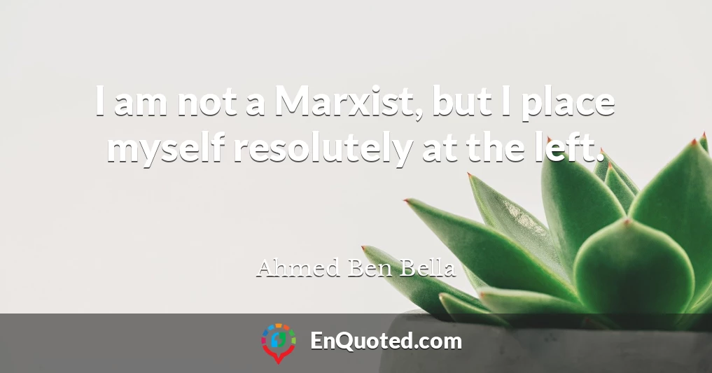 I am not a Marxist, but I place myself resolutely at the left.