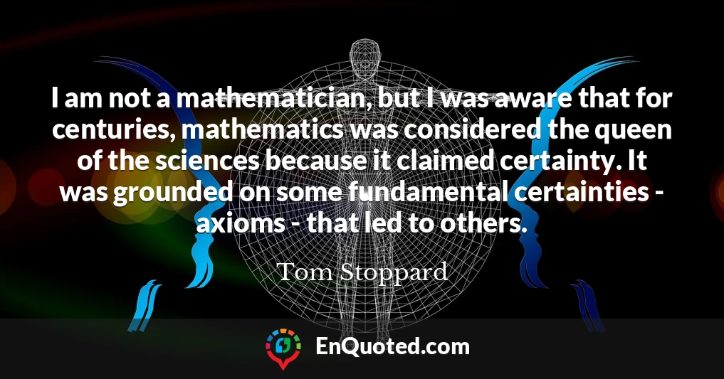 I am not a mathematician, but I was aware that for centuries, mathematics was considered the queen of the sciences because it claimed certainty. It was grounded on some fundamental certainties - axioms - that led to others.