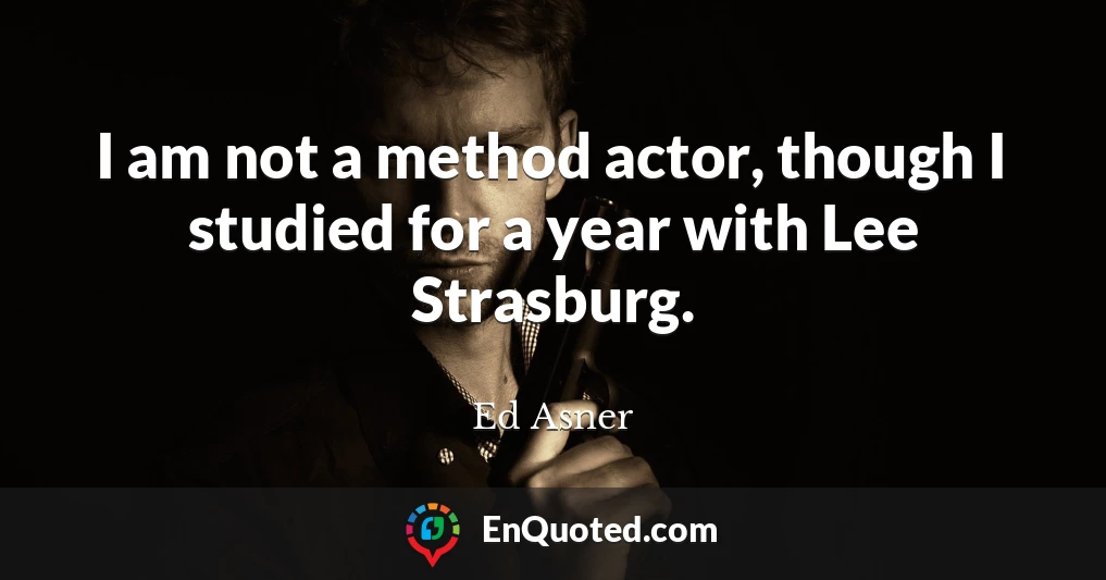 I am not a method actor, though I studied for a year with Lee Strasburg.