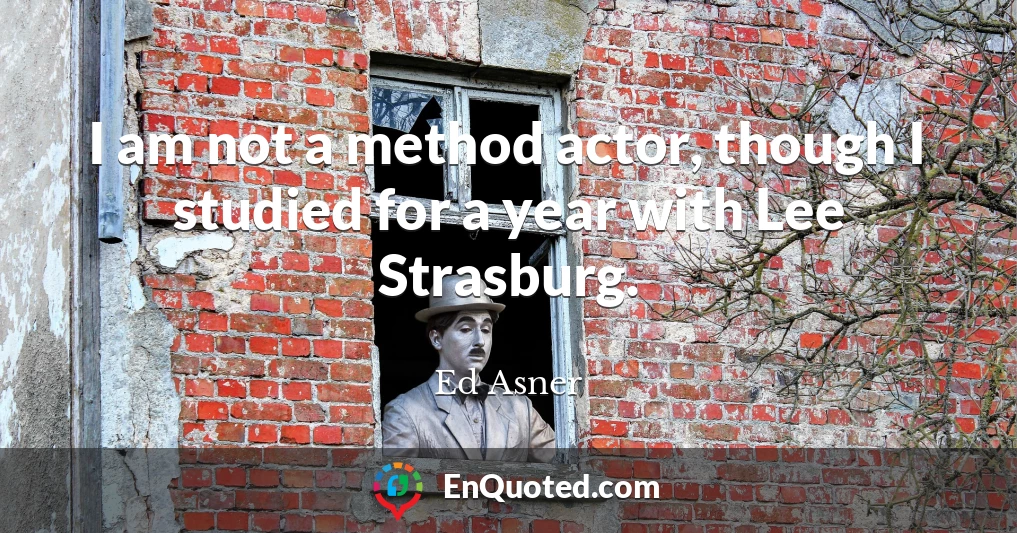 I am not a method actor, though I studied for a year with Lee Strasburg.