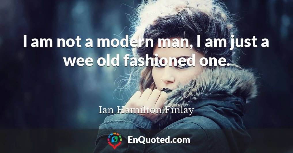 I am not a modern man, I am just a wee old fashioned one.