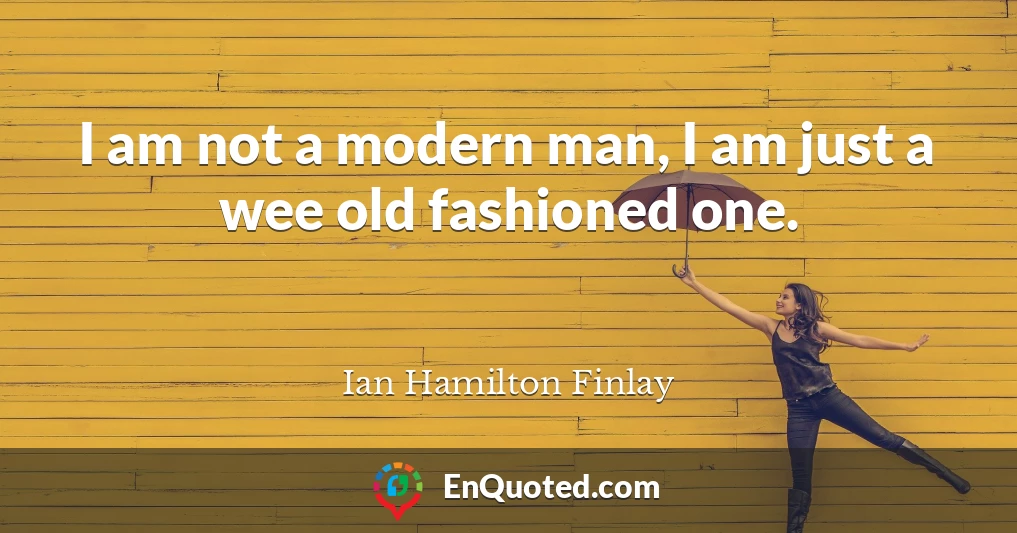 I am not a modern man, I am just a wee old fashioned one.