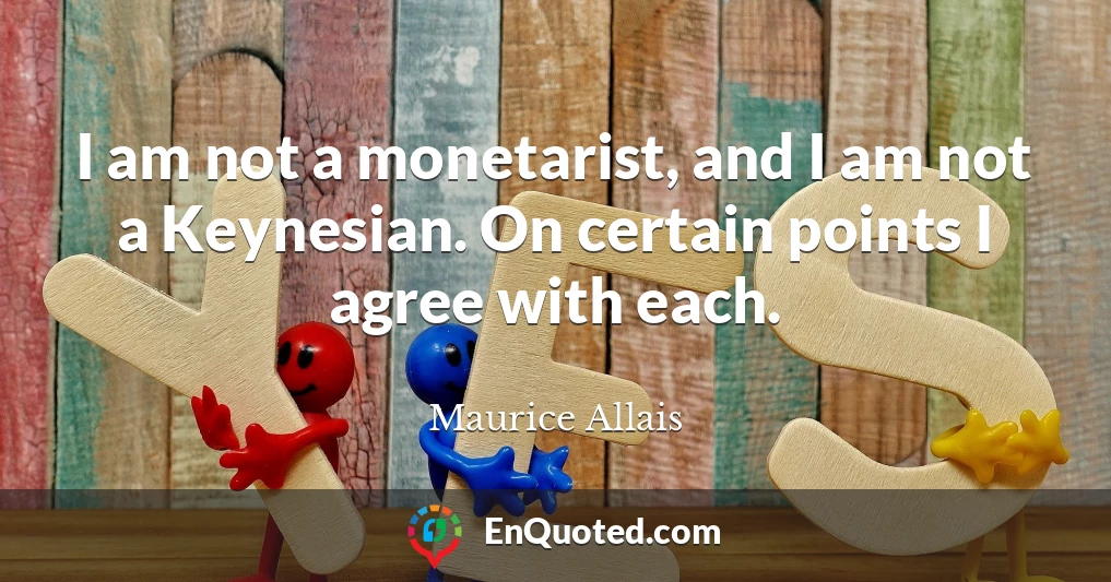 I am not a monetarist, and I am not a Keynesian. On certain points I agree with each.