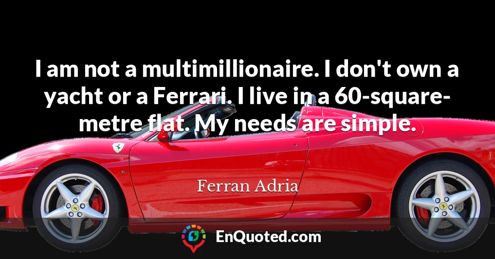 I am not a multimillionaire. I don't own a yacht or a Ferrari. I live in a 60-square- metre flat. My needs are simple.