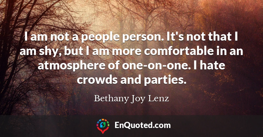 I am not a people person. It's not that I am shy, but I am more comfortable in an atmosphere of one-on-one. I hate crowds and parties.