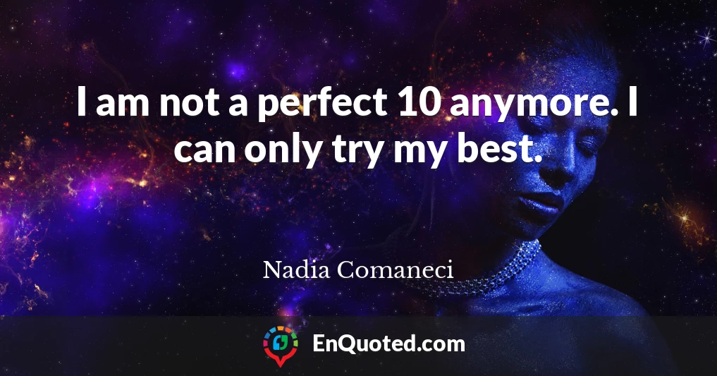 I am not a perfect 10 anymore. I can only try my best.