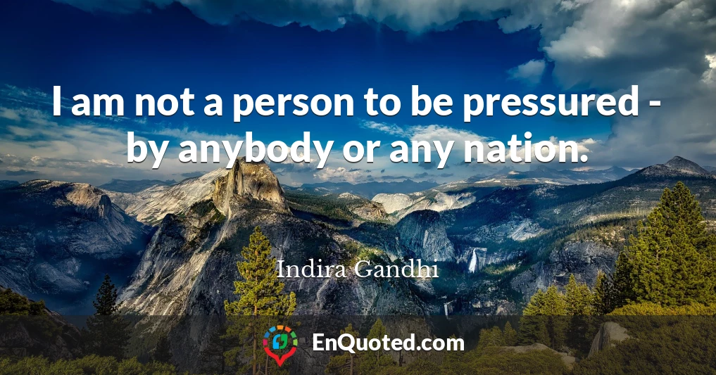 I am not a person to be pressured - by anybody or any nation.