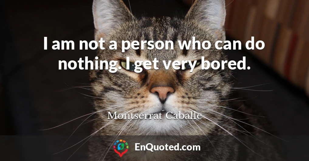 I am not a person who can do nothing. I get very bored.