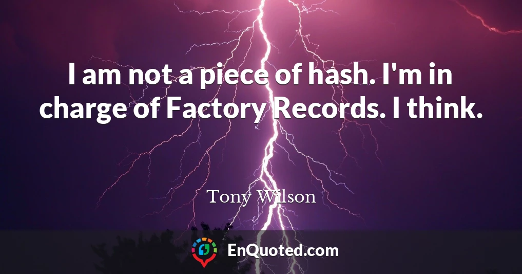 I am not a piece of hash. I'm in charge of Factory Records. I think.