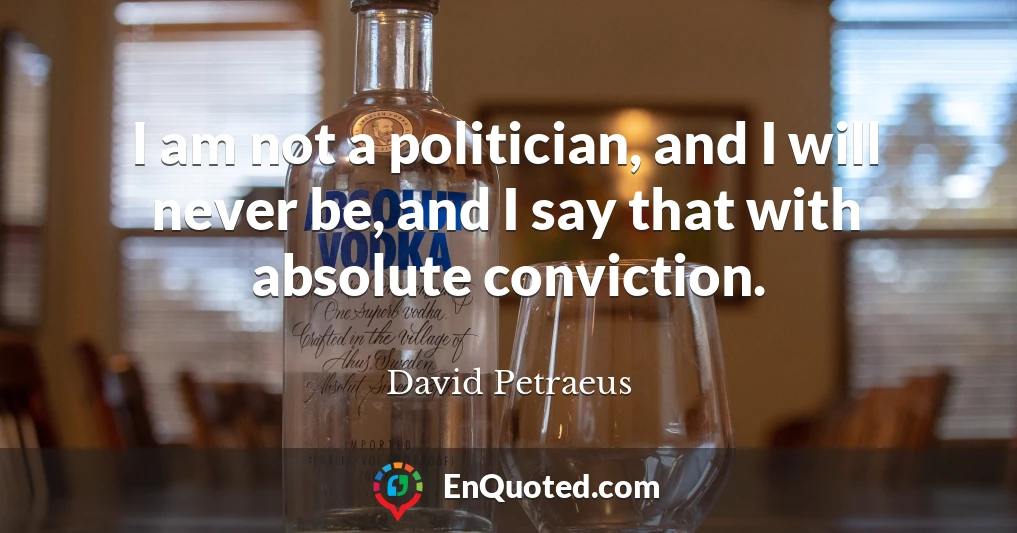 I am not a politician, and I will never be, and I say that with absolute conviction.