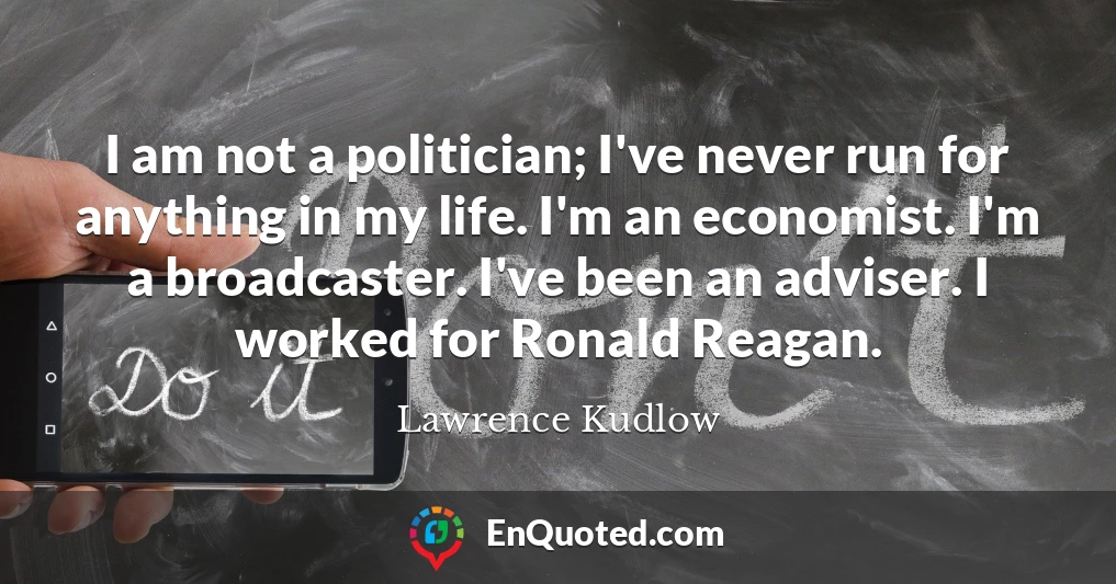 I am not a politician; I've never run for anything in my life. I'm an economist. I'm a broadcaster. I've been an adviser. I worked for Ronald Reagan.