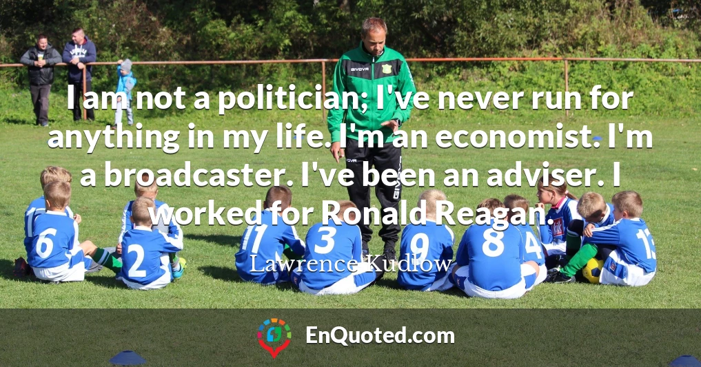 I am not a politician; I've never run for anything in my life. I'm an economist. I'm a broadcaster. I've been an adviser. I worked for Ronald Reagan.