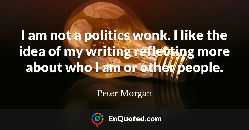 I am not a politics wonk. I like the idea of my writing reflecting more about who I am or other people.