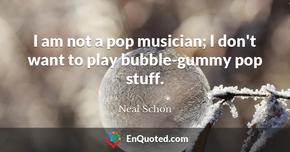 I am not a pop musician; I don't want to play bubble-gummy pop stuff.