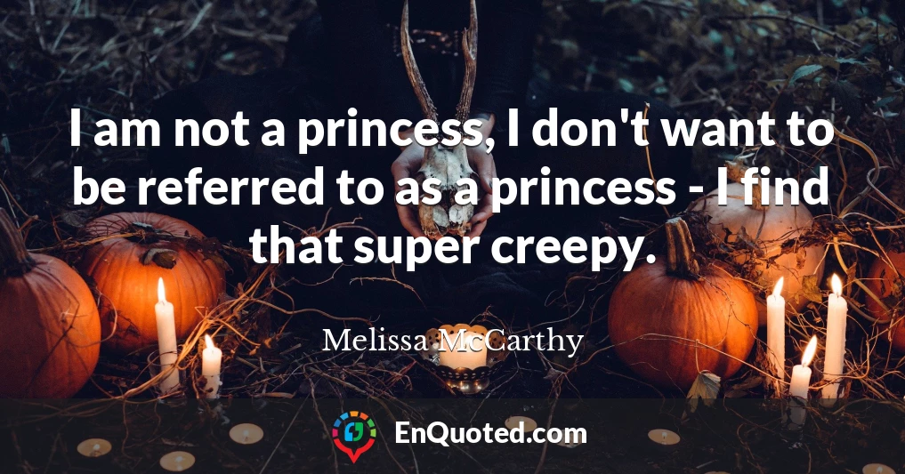 I am not a princess, I don't want to be referred to as a princess - I find that super creepy.