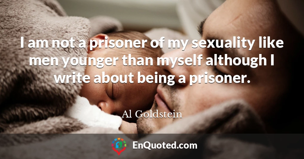 I am not a prisoner of my sexuality like men younger than myself although I write about being a prisoner.